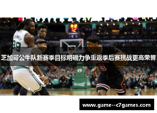 芝加哥公牛队新赛季目标明确力争重返季后赛挑战更高荣誉 芝加哥公牛队新赛季目标明确力争重返季后赛挑战更高荣誉
