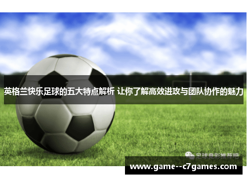 英格兰快乐足球的五大特点解析 让你了解高效进攻与团队协作的魅力 英格兰快乐足球的五大特点解析 让你了解高效进攻与团队协作的魅力