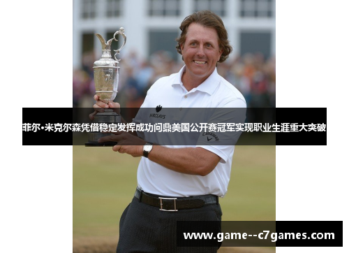 菲尔·米克尔森凭借稳定发挥成功问鼎美国公开赛冠军实现职业生涯重大突破 菲尔·米克尔森凭借稳定发挥成功问鼎美国公开赛冠军实现职业生涯重大突破