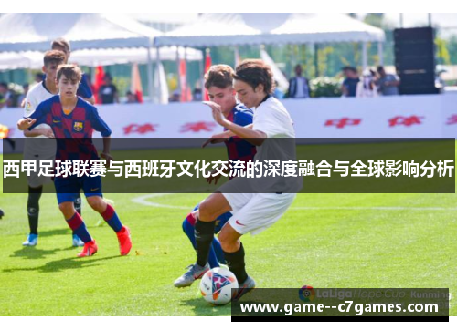 西甲足球联赛与西班牙文化交流的深度融合与全球影响分析 西甲足球联赛与西班牙文化交流的深度融合与全球影响分析