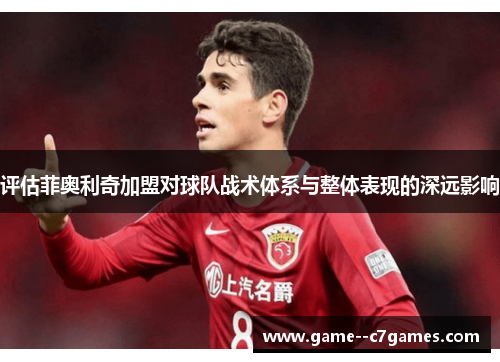 评估菲奥利奇加盟对球队战术体系与整体表现的深远影响 评估菲奥利奇加盟对球队战术体系与整体表现的深远影响
