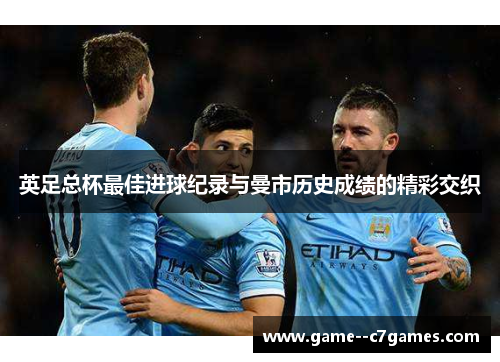 英足总杯最佳进球纪录与曼市历史成绩的精彩交织 英足总杯最佳进球纪录与曼市历史成绩的精彩交织