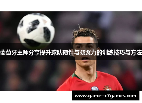 葡萄牙主帅分享提升球队韧性与凝聚力的训练技巧与方法 葡萄牙主帅分享提升球队韧性与凝聚力的训练技巧与方法