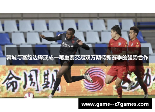 蓉城与塞超边锋或成一笔重要交易双方期待新赛季的强势合作 蓉城与塞超边锋或成一笔重要交易双方期待新赛季的强势合作
