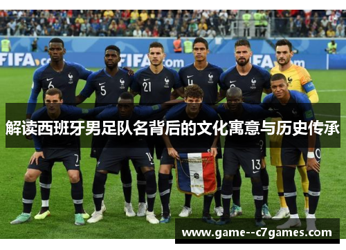 解读西班牙男足队名背后的文化寓意与历史传承 解读西班牙男足队名背后的文化寓意与历史传承