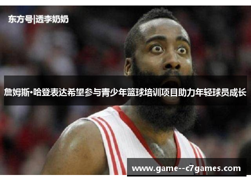 詹姆斯·哈登表达希望参与青少年篮球培训项目助力年轻球员成长 詹姆斯·哈登表达希望参与青少年篮球培训项目助力年轻球员成长