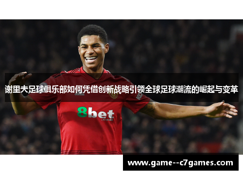谢里夫足球俱乐部如何凭借创新战略引领全球足球潮流的崛起与变革 谢里夫足球俱乐部如何凭借创新战略引领全球足球潮流的崛起与变革