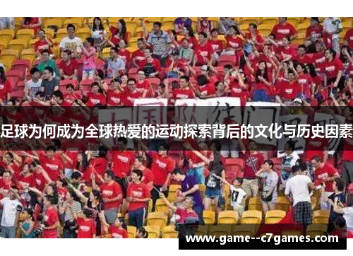 足球为何成为全球热爱的运动探索背后的文化与历史因素 足球为何成为全球热爱的运动探索背后的文化与历史因素