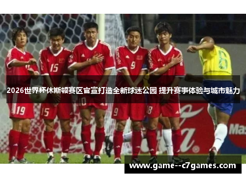 2026世界杯休斯顿赛区官宣打造全新球迷公园 提升赛事体验与城市魅力