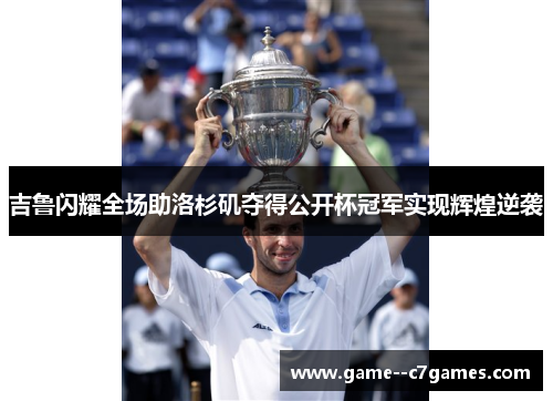 吉鲁闪耀全场助洛杉矶夺得公开杯冠军实现辉煌逆袭 吉鲁闪耀全场助洛杉矶夺得公开杯冠军实现辉煌逆袭