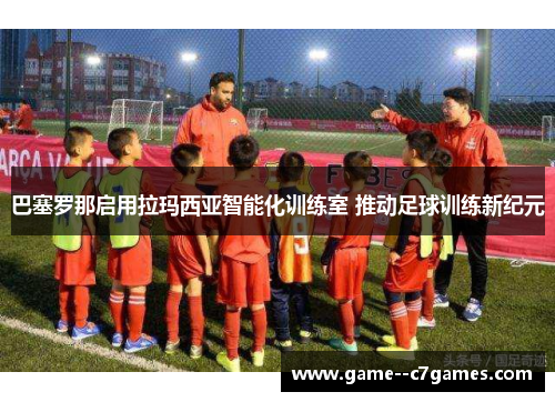 巴塞罗那启用拉玛西亚智能化训练室 推动足球训练新纪元 巴塞罗那启用拉玛西亚智能化训练室 推动足球训练新纪元