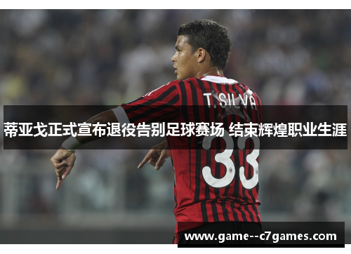 蒂亚戈正式宣布退役告别足球赛场 结束辉煌职业生涯