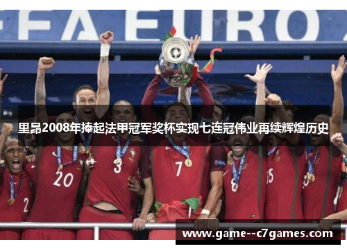 里昂2008年捧起法甲冠军奖杯实现七连冠伟业再续辉煌历史