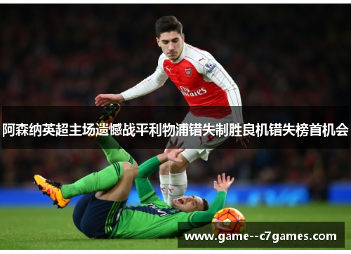 阿森纳英超主场遗憾战平利物浦错失制胜良机错失榜首机会