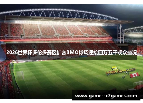 2026世界杯多伦多赛区扩容BMO球场迎接四万五千观众盛况 2026世界杯多伦多赛区扩容BMO球场迎接四万五千观众盛况