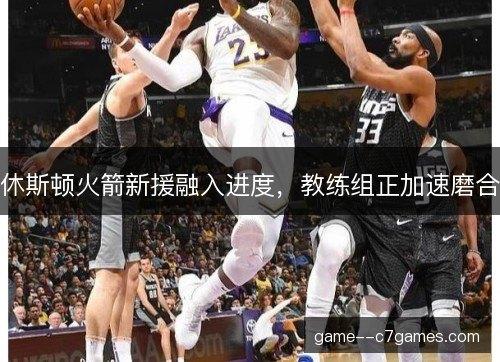 休斯顿火箭新援融入进度，教练组正加速磨合